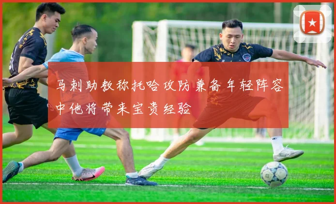 马刺助教称托哈攻防兼备年轻阵容中他将带来宝贵经验