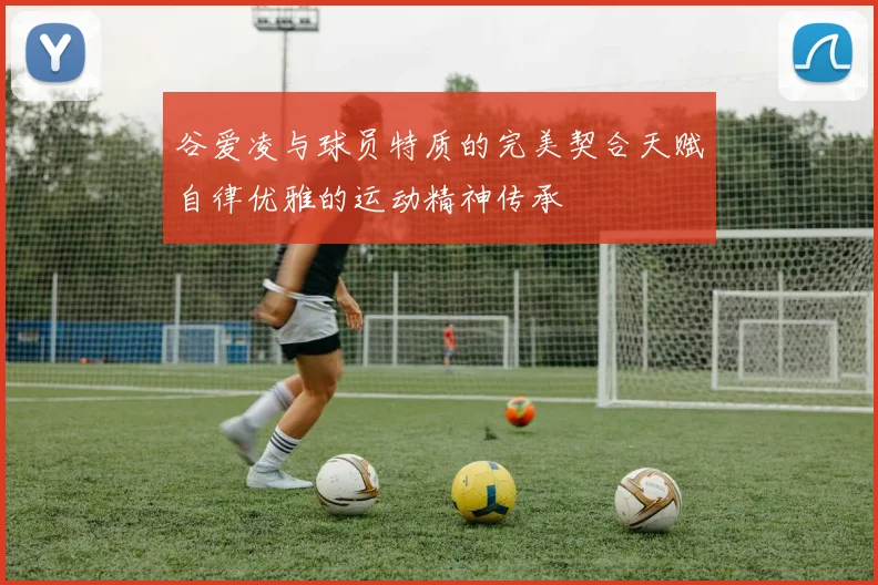 谷爱凌与球员特质的完美契合天赋自律优雅的运动精神传承