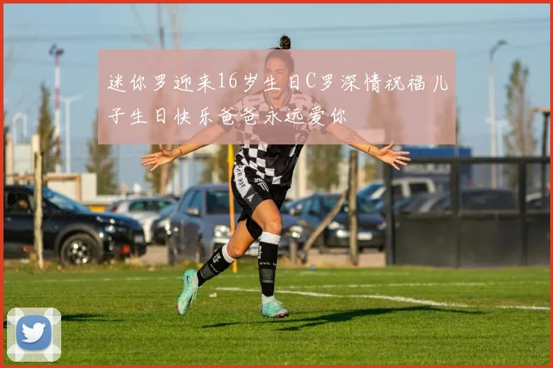 迷你罗迎来16岁生日C罗深情祝福儿子生日快乐爸爸永远爱你