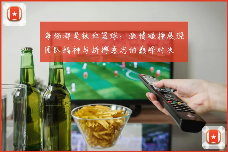 每场都是铁血篮球，激情碰撞展现团队精神与拼搏意志的巅峰对决