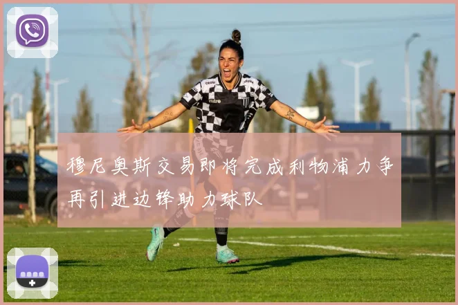 穆尼奥斯交易即将完成利物浦力争再引进边锋助力球队