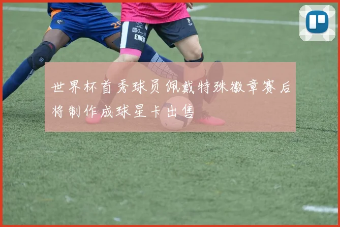世界杯首秀球员佩戴特殊徽章赛后将制作成球星卡出售