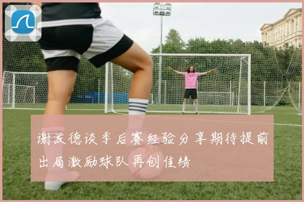 谢泼德谈季后赛经验分享期待提前出局激励球队再创佳绩