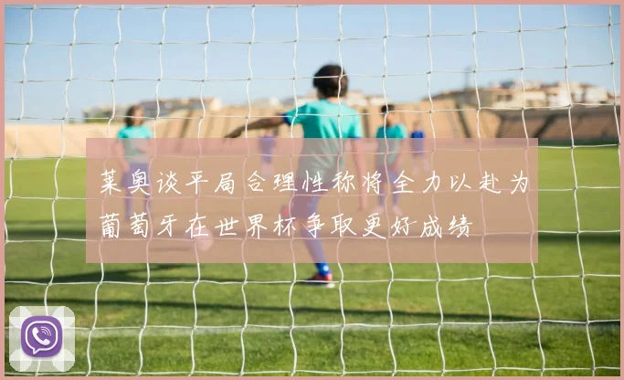莱奥谈平局合理性称将全力以赴为葡萄牙在世界杯争取更好成绩