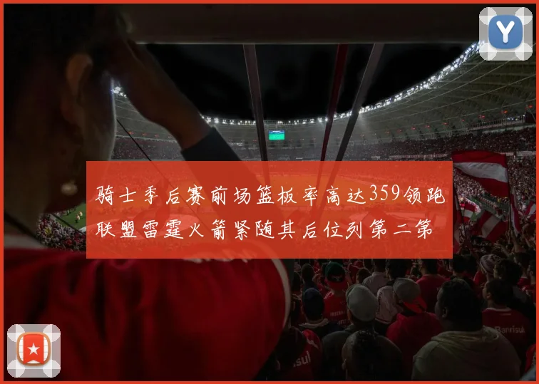 骑士季后赛前场篮板率高达359领跑联盟雷霆火箭紧随其后位列第二第三