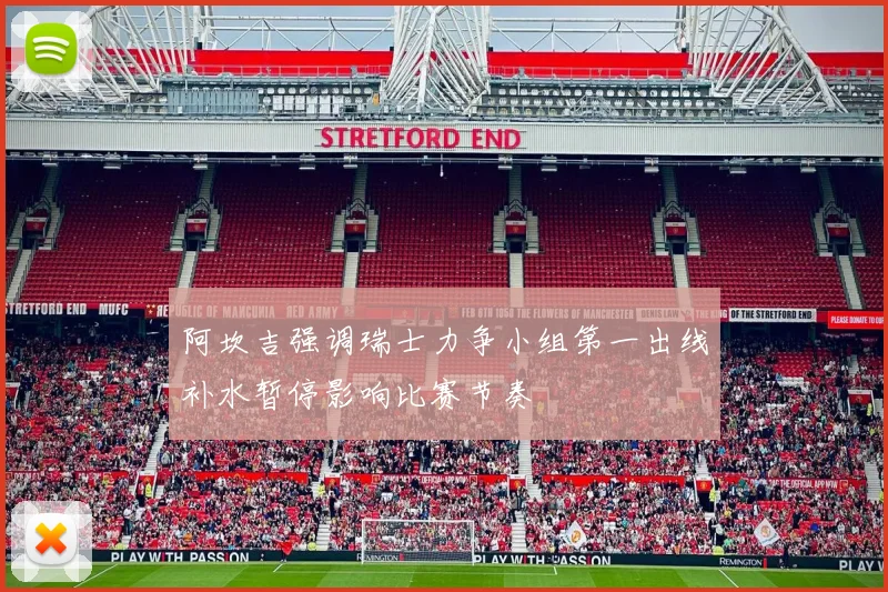 阿坎吉强调瑞士力争小组第一出线补水暂停影响比赛节奏