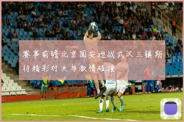 赛事前瞻北京国安迎战武汉三镇期待精彩对决与激情碰撞