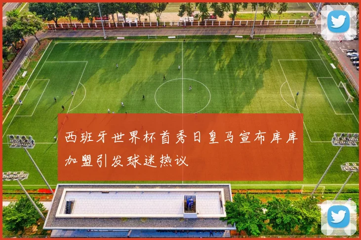 西班牙世界杯首秀日皇马宣布库库加盟引发球迷热议