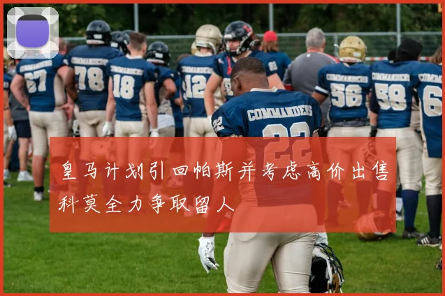 皇马计划引回帕斯并考虑高价出售科莫全力争取留人