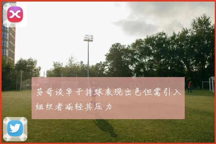 芬奇谈华子持球表现出色但需引入组织者减轻其压力