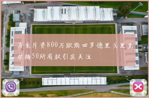 马竞斥资800万欧购回罗德里戈里克尔梅50所有权引发关注