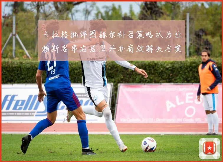 卡拉格批评图赫尔补召策略认为让赖斯客串右后卫并非有效解决方案