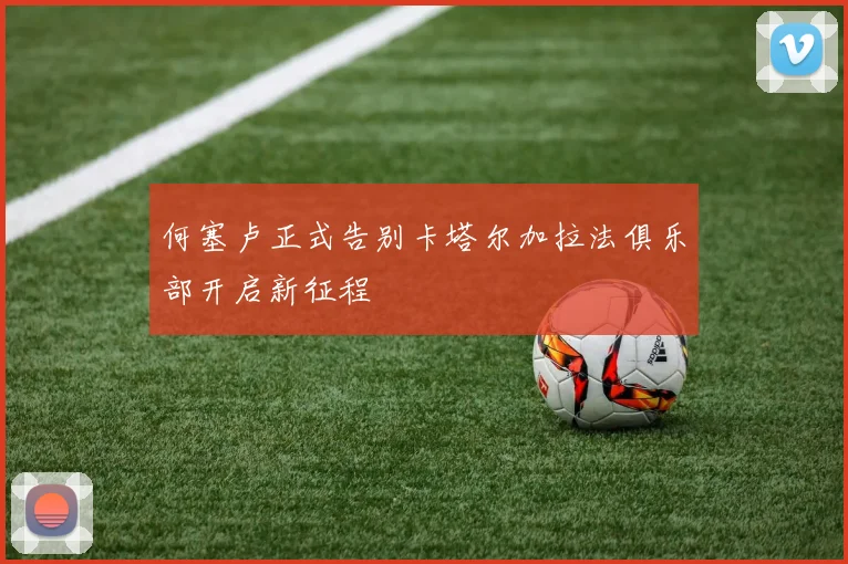 何塞卢正式告别卡塔尔加拉法俱乐部开启新征程