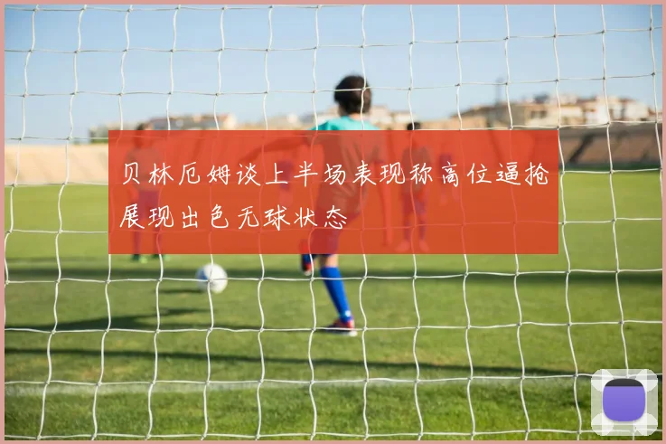 贝林厄姆谈上半场表现称高位逼抢展现出色无球状态