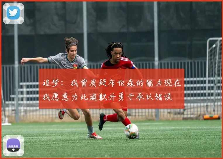追梦：我曾质疑布伦森的能力现在我愿意为此道歉并勇于承认错误