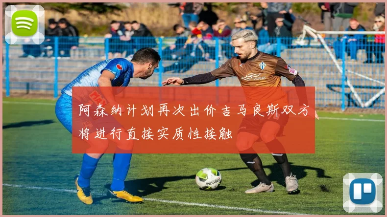 阿森纳计划再次出价吉马良斯双方将进行直接实质性接触