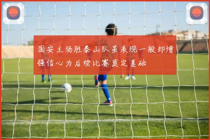 国安主场胜泰山队虽表现一般却增强信心为后续比赛奠定基础