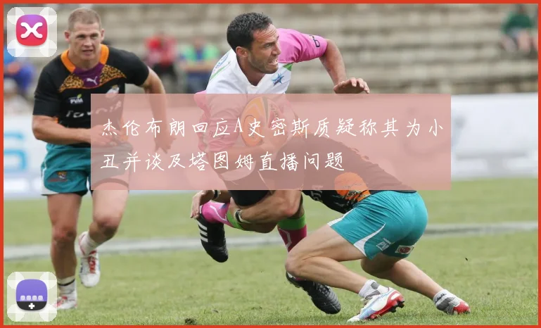 杰伦布朗回应A史密斯质疑称其为小丑并谈及塔图姆直播问题