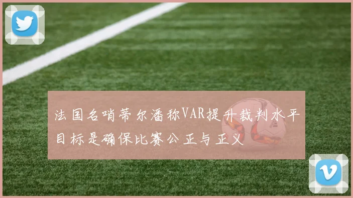 法国名哨蒂尔潘称VAR提升裁判水平目标是确保比赛公正与正义
