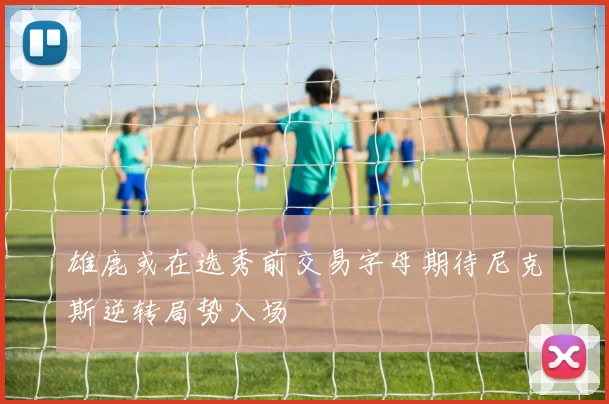 雄鹿或在选秀前交易字母期待尼克斯逆转局势入场