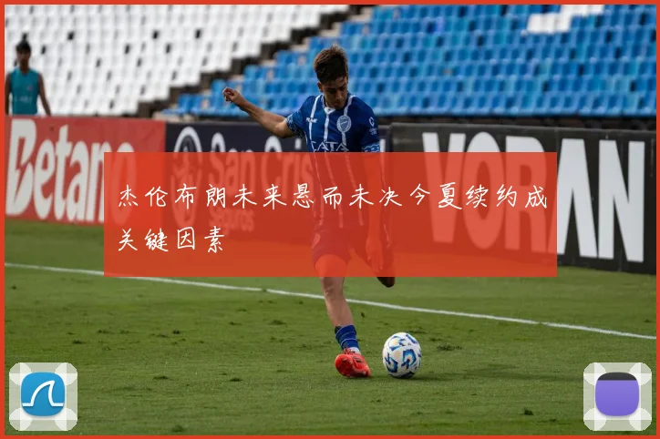 杰伦布朗未来悬而未决今夏续约成关键因素