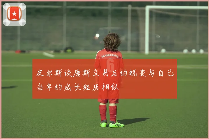 皮尔斯谈唐斯交易后的蜕变与自己当年的成长经历相似