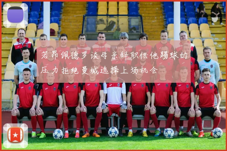 若昂佩德罗谈母亲辞职供他踢球的压力拒绝曼城选择上场机会