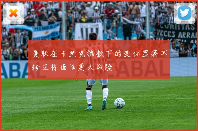 曼联在卡里克执教下的变化显著不转正将面临更大风险