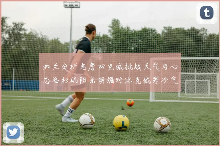 加兰分析老詹回克城挑战天气与心态洛杉矶阳光明媚对比克城寒冷气候