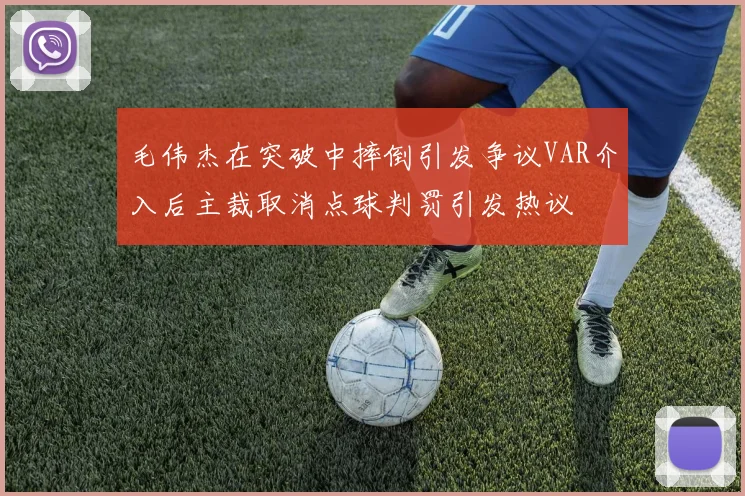 毛伟杰在突破中摔倒引发争议VAR介入后主裁取消点球判罚引发热议