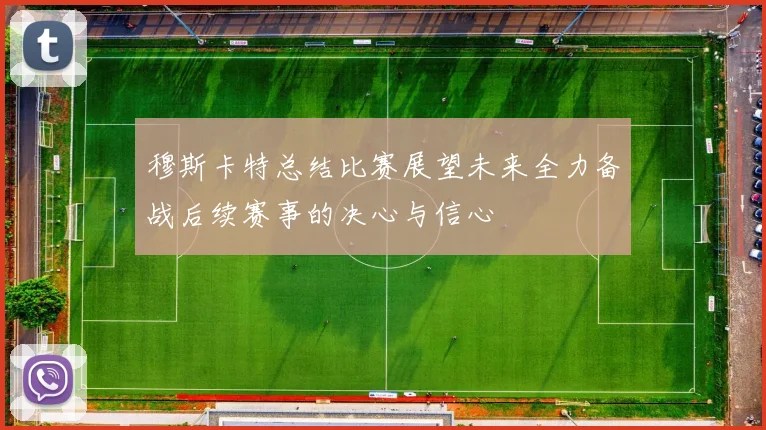 穆斯卡特总结比赛展望未来全力备战后续赛事的决心与信心