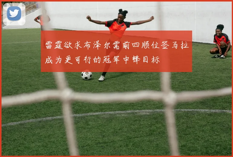 雷霆欲求布泽尔需前四顺位签马拉成为更可行的冠军中锋目标