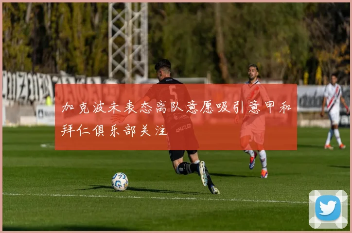 加克波未表态离队意愿吸引意甲和拜仁俱乐部关注
