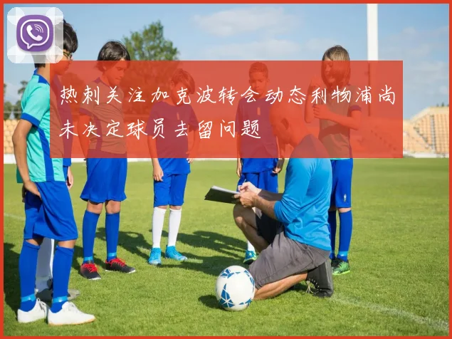 热刺关注加克波转会动态利物浦尚未决定球员去留问题