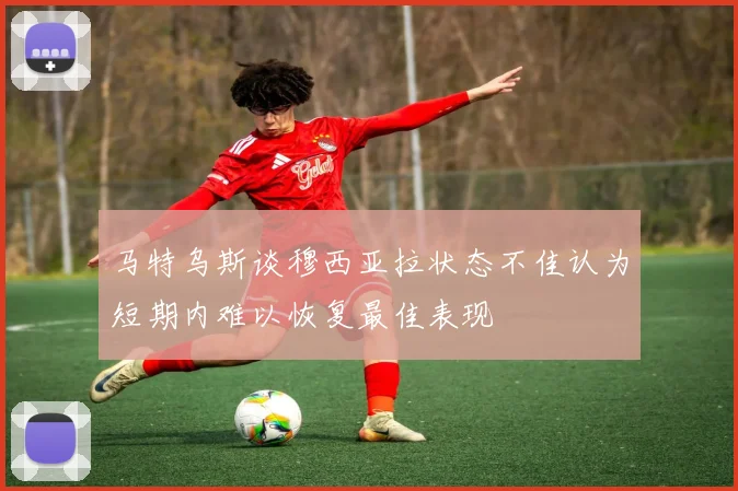 马特乌斯谈穆西亚拉状态不佳认为短期内难以恢复最佳表现